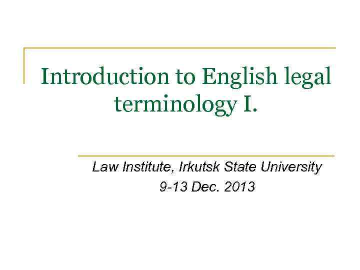 Introduction to English legal terminology I. Law Institute, Irkutsk State University 9 -13 Dec.