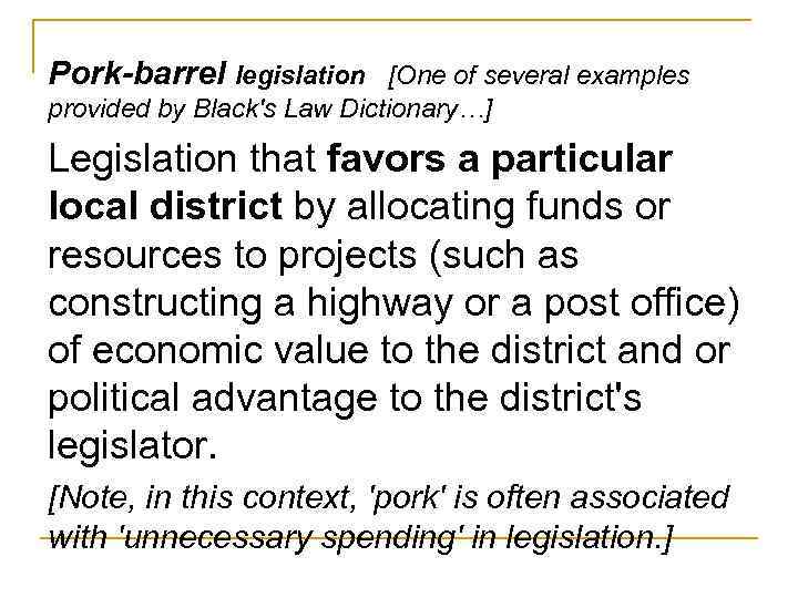 Pork-barrel legislation [One of several examples provided by Black's Law Dictionary…] Legislation that favors