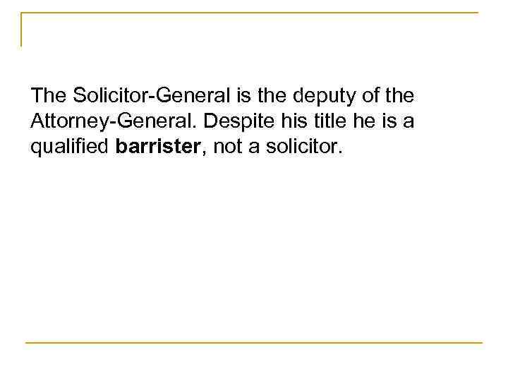 The Solicitor-General is the deputy of the Attorney-General. Despite his title he is a