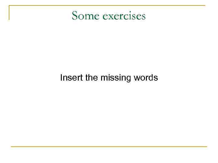 Some exercises Insert the missing words 