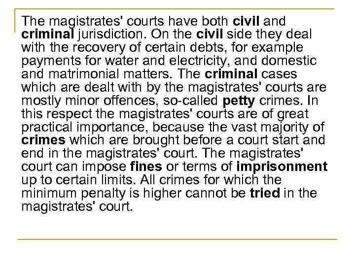 The magistrates' courts have both civil and criminal jurisdiction. On the civil side they