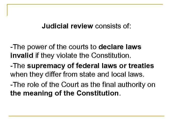 Judicial review consists of: -The power of the courts to declare laws invalid if