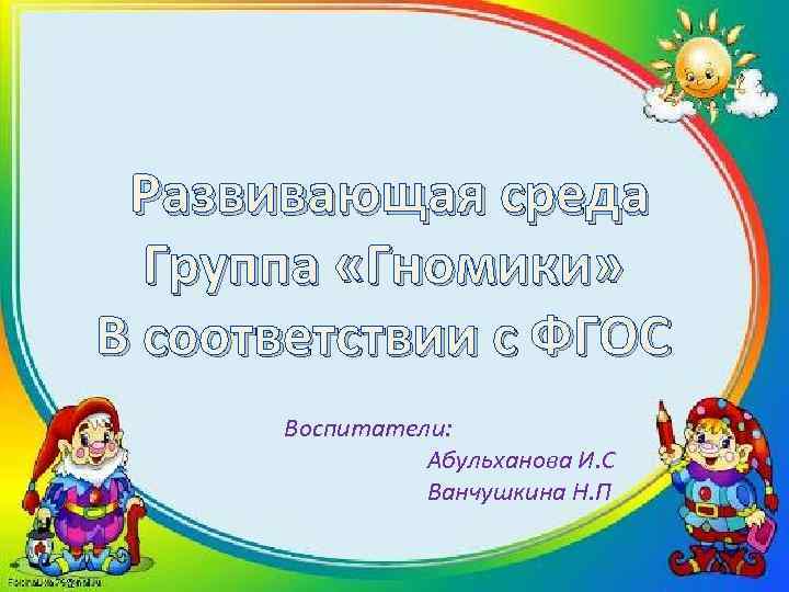 Развивающая среда Группа «Гномики» В соответствии с ФГОС Воспитатели: Абульханова И. С Ванчушкина Н.