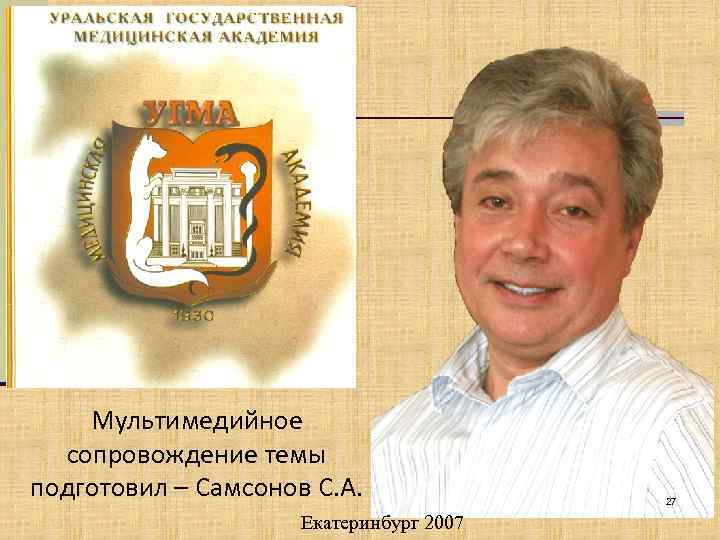 Мультимедийное сопровождение темы подготовил – Самсонов С. А. Екатеринбург 2007 27 