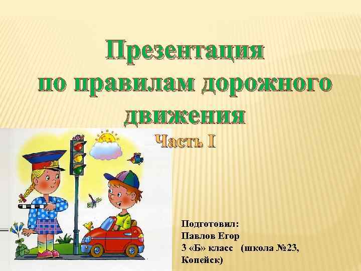 Презентация по правилам дорожного движения Часть I Подготовил: Павлов Егор 3 «Б» класс (школа