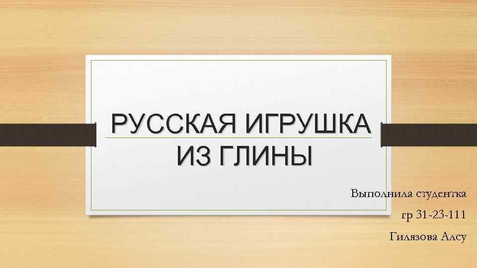 РУССКАЯ ИГРУШКА ИЗ ГЛИНЫ Выполнила студентка гр 31 -23 -111 Гилязова Алсу 