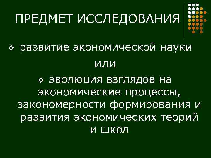 ПРЕДМЕТ ИССЛЕДОВАНИЯ v развитие экономической науки или эволюция взглядов на экономические процессы, закономерности формирования