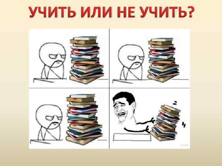 УЧИТЬ ИЛИ НЕ УЧИТЬ? 