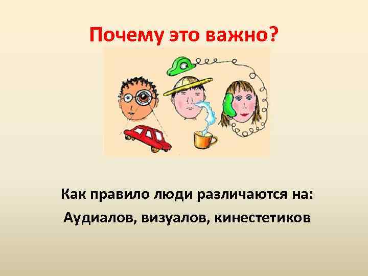 Почему это важно? Как правило люди различаются на: Аудиалов, визуалов, кинестетиков 