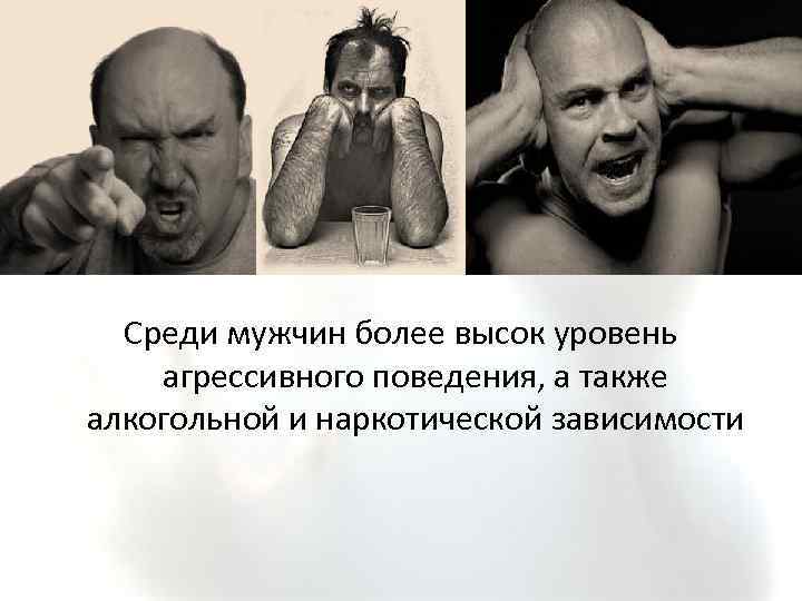 Среди мужчин более высок уровень агрессивного поведения, а также алкогольной и наркотической зависимости 