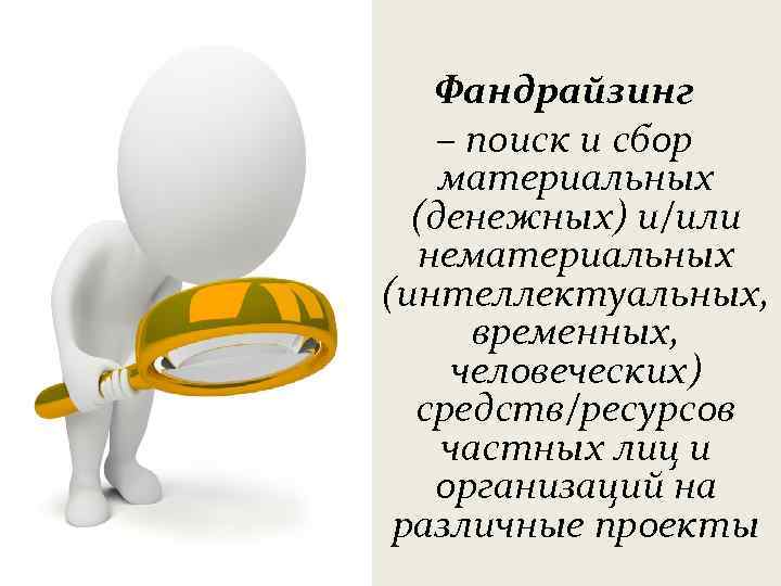 Фандрайзинг – поиск и сбор материальных (денежных) и/или нематериальных (интеллектуальных, временных, человеческих) средств/ресурсов частных