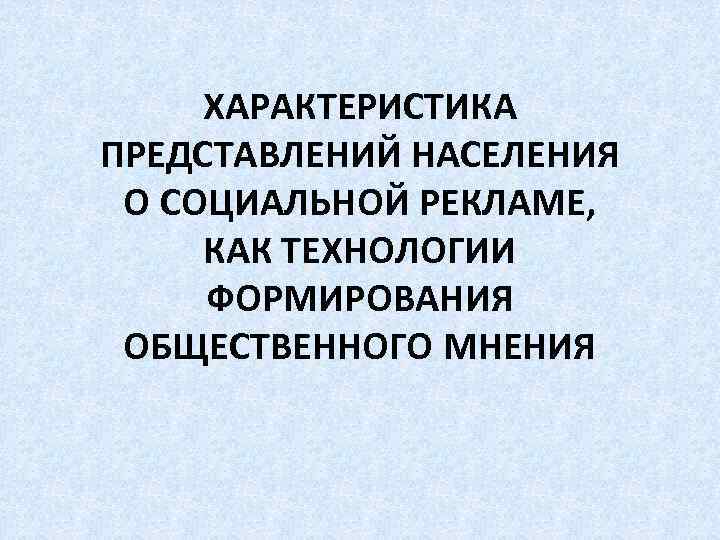 ХАРАКТЕРИСТИКА ПРЕДСТАВЛЕНИЙ НАСЕЛЕНИЯ О СОЦИАЛЬНОЙ РЕКЛАМЕ, КАК ТЕХНОЛОГИИ ФОРМИРОВАНИЯ ОБЩЕСТВЕННОГО МНЕНИЯ 