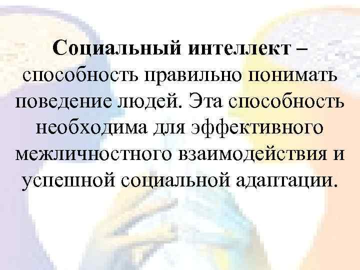 Социальный интеллект – способность правильно понимать поведение людей. Эта способность необходима для эффективного межличностного