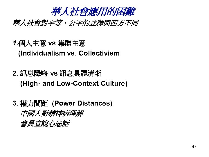 華人社會應用的困難 華人社會對平等、公平的註釋與西方不同 1. 個人主意 vs 集體主意 (Individualism vs. Collectivism 2. 訊息隱晦 vs 訊息具體清晰 (High-