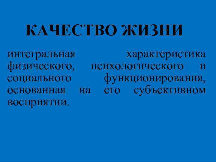 КАЧЕСТВО ЖИЗНИ интегральная характеристика физического, психологического и социального функционирования, основанная на его субъективном восприятии.