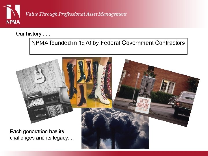 Our history. . . NPMA founded in 1970 by Federal Government Contractors Each generation