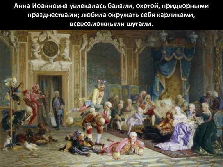 Анна Иоанновна увлекалась балами, охотой, придворными празднествами; любила окружать себя карликами, всевозможными шутами. 