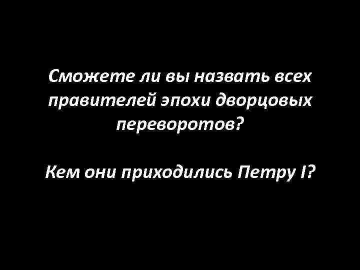 Сможете ли вы назвать всех правителей эпохи дворцовых переворотов? Кем они приходились Петру I?