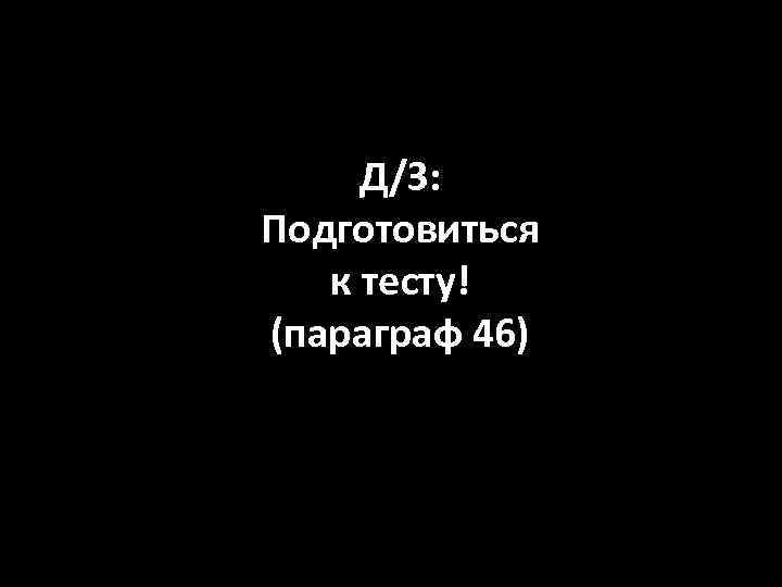 Д/З: Подготовиться к тесту! (параграф 46) 