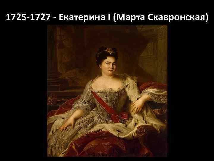 1725 -1727 - Екатерина I (Марта Скавронская) Екатерина I 