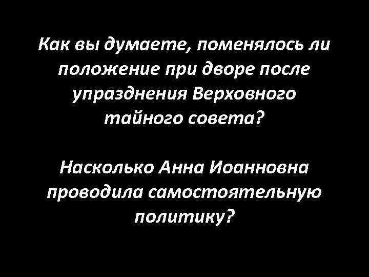 Как вы думаете, поменялось ли положение при дворе после упразднения Верховного тайного совета? Насколько