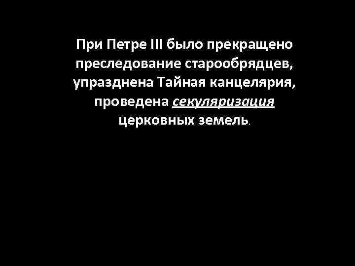 При Петре III было прекращено преследование старообрядцев, упразднена Тайная канцелярия, проведена секуляризация церковных земель.