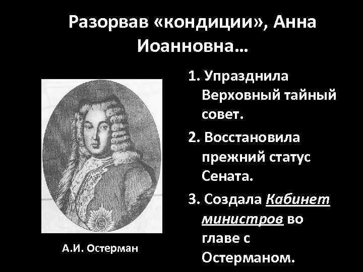 Разорвав «кондиции» , Анна Иоанновна… А. И. Остерман 1. Упразднила Верховный тайный совет. 2.