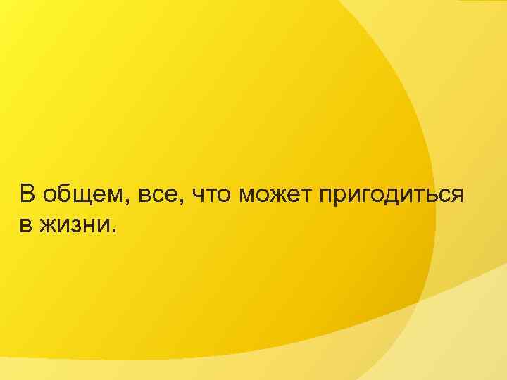 В общем, все, что может пригодиться в жизни. 