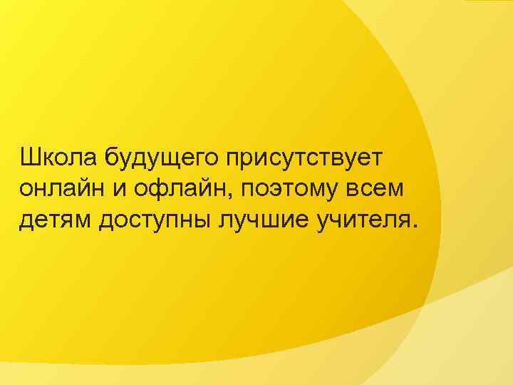 Школа будущего присутствует онлайн и офлайн, поэтому всем детям доступны лучшие учителя. 