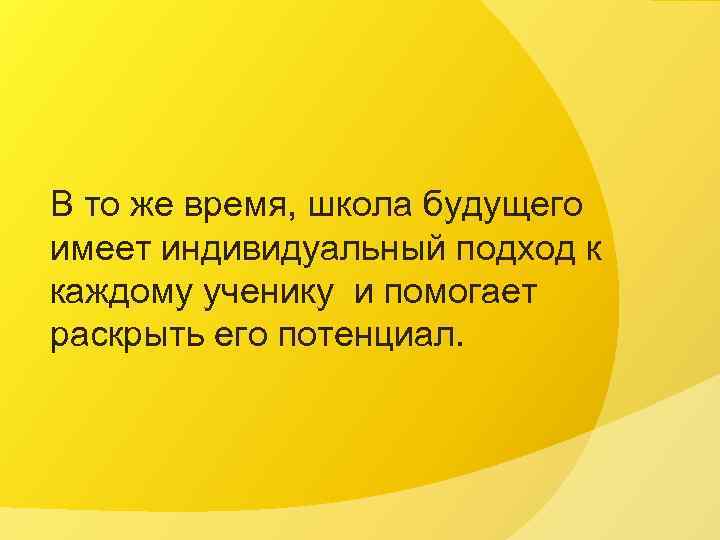 В то же время, школа будущего имеет индивидуальный подход к каждому ученику и помогает