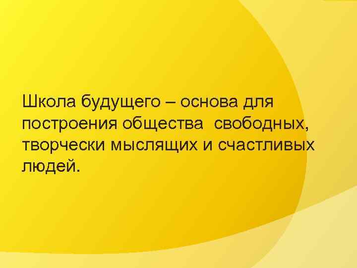 Школа будущего – основа для построения общества свободных, творчески мыслящих и счастливых людей. 