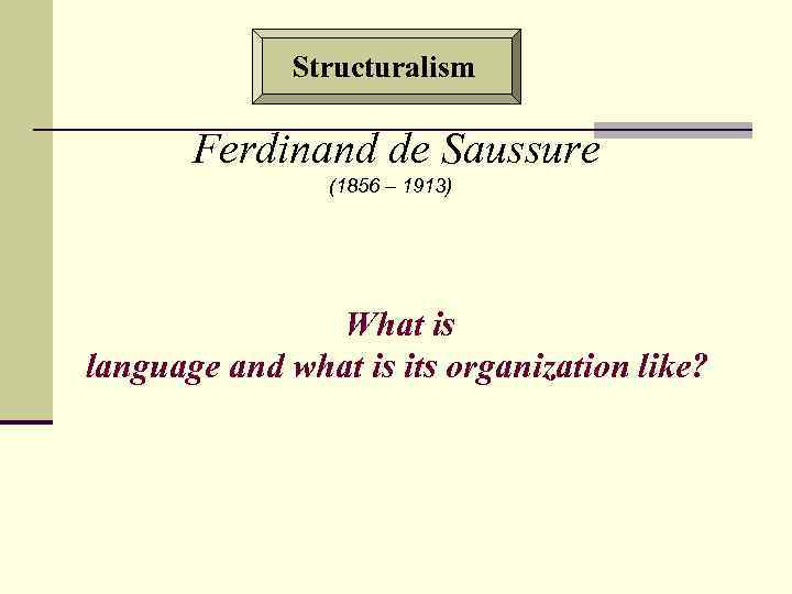 Structuralism Ferdinand de Saussure (1856 – 1913) What is language and what is its