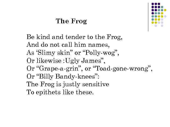 The Frog Be kind and tender to the Frog, And do not call him