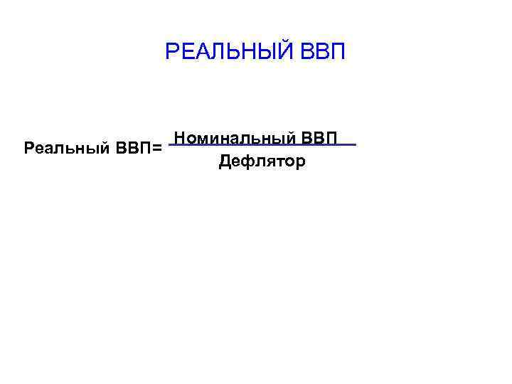 РЕАЛЬНЫЙ ВВП Номинальный ВВП Реальный ВВП= Дефлятор 