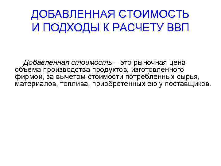 ДОБАВЛЕННАЯ СТОИМОСТЬ И ПОДХОДЫ К РАСЧЕТУ ВВП Добавленная стоимость – это рыночная цена объема