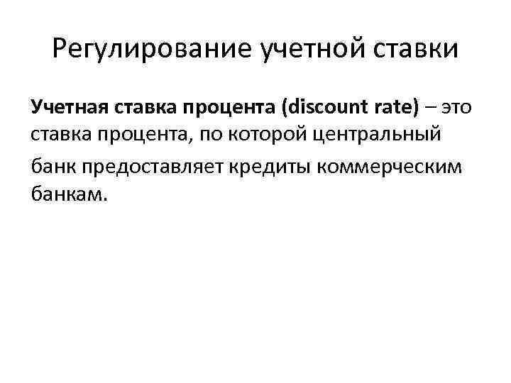 Регулирование учетной ставки Учетная ставка процента (discount rate) – это ставка процента, по которой