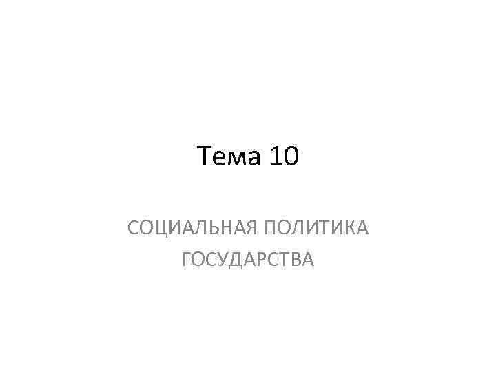 Тема 10 СОЦИАЛЬНАЯ ПОЛИТИКА ГОСУДАРСТВА 