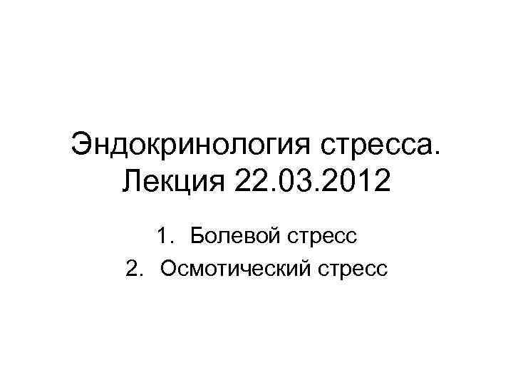 Эндокринология стресса. Лекция 22. 03. 2012 1. Болевой стресс 2. Осмотический стресс 