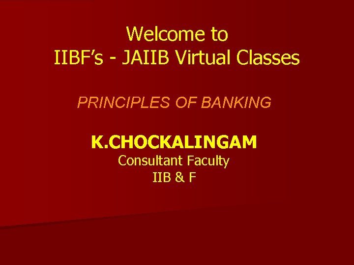 Welcome to IIBF’s - JAIIB Virtual Classes PRINCIPLES OF BANKING K. CHOCKALINGAM Consultant Faculty