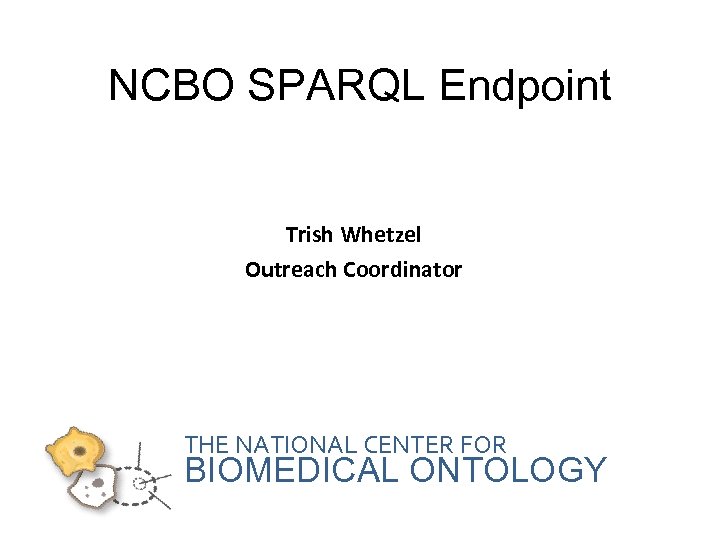 NCBO SPARQL Endpoint Trish Whetzel Outreach Coordinator THE NATIONAL CENTER FOR BIOMEDICAL ONTOLOGY 