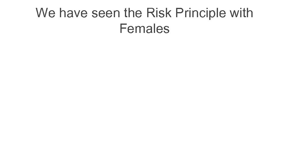 We have seen the Risk Principle with Females 