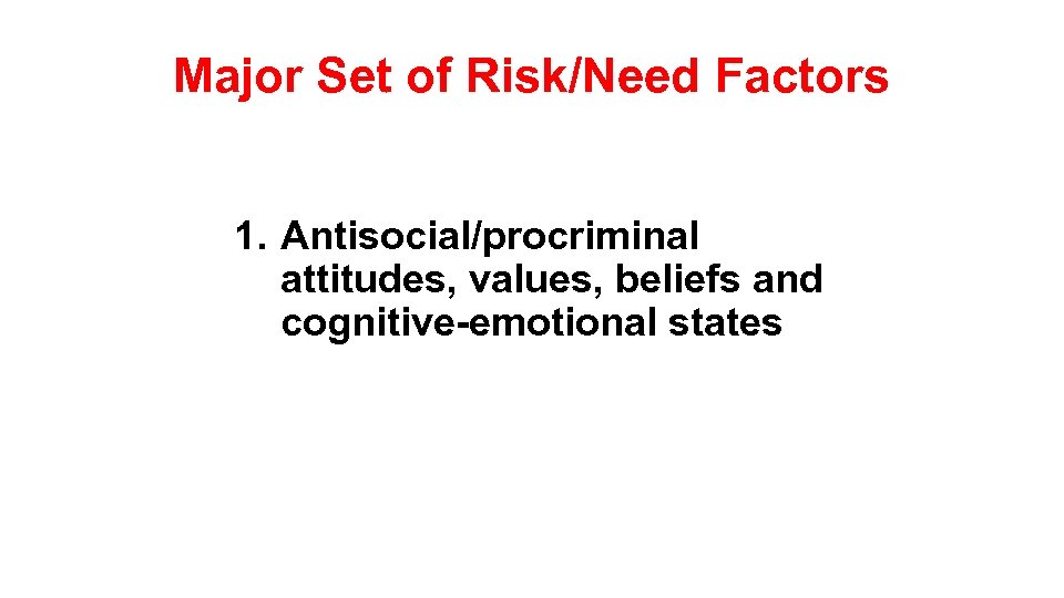 Major Set of Risk/Need Factors 1. Antisocial/procriminal attitudes, values, beliefs and cognitive-emotional states 