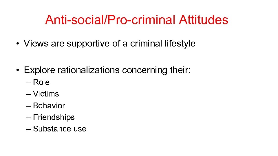 Anti-social/Pro-criminal Attitudes • Views are supportive of a criminal lifestyle • Explore rationalizations concerning