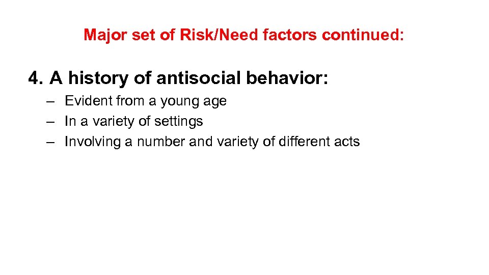 Major set of Risk/Need factors continued: 4. A history of antisocial behavior: – Evident