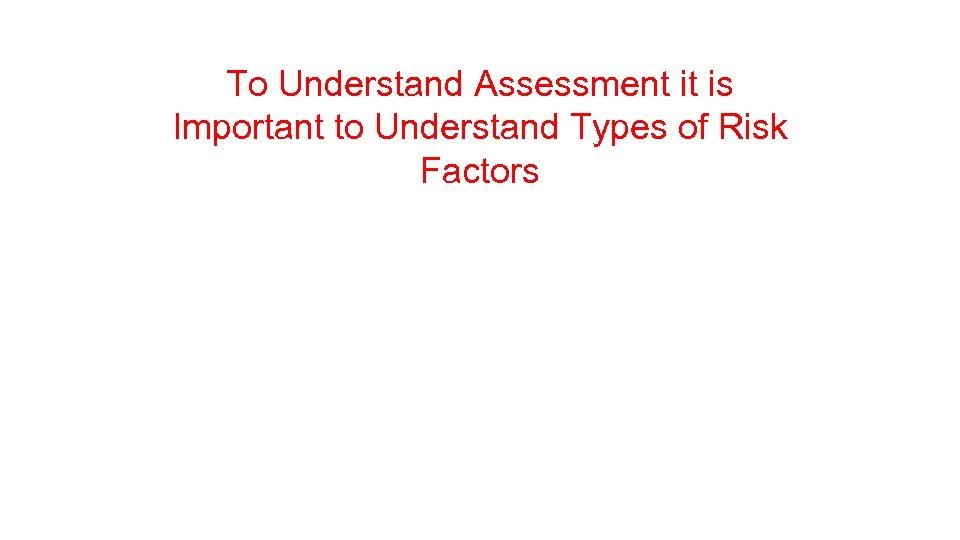 To Understand Assessment it is Important to Understand Types of Risk Factors 