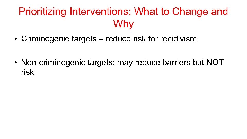 Prioritizing Interventions: What to Change and Why • Criminogenic targets – reduce risk for