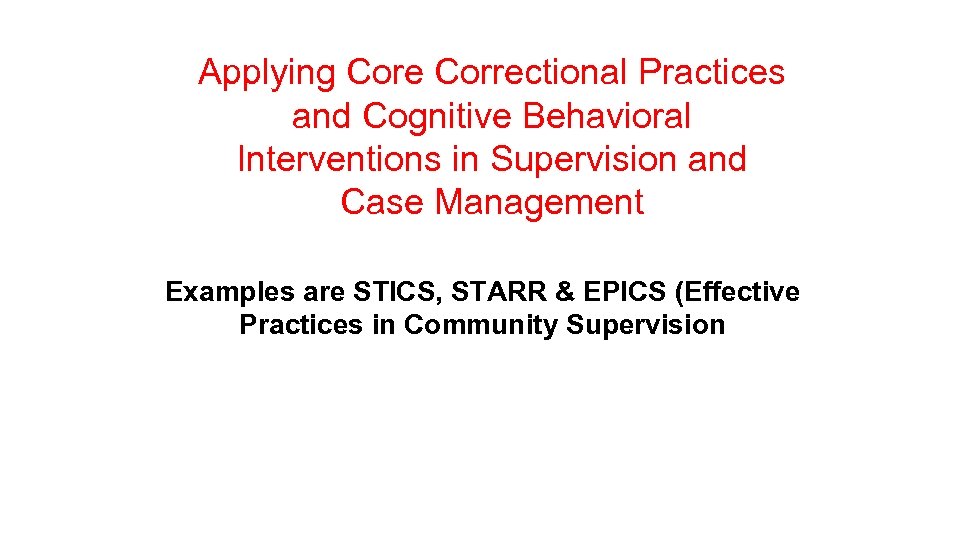 Applying Core Correctional Practices and Cognitive Behavioral Interventions in Supervision and Case Management Examples