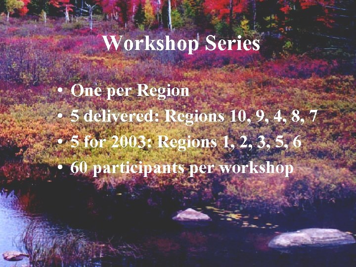Workshop Series • • One per Region 5 delivered: Regions 10, 9, 4, 8,