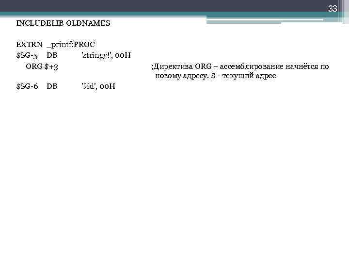 33 INCLUDELIB OLDNAMES EXTRN _printf: PROC $SG-5 DB 'stringy!', 00 H ORG $+3 $SG-6