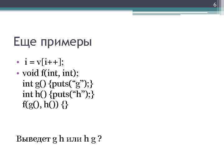 6 Еще примеры • i = v[i++]; • void f(int, int); int g() {puts(“g”);